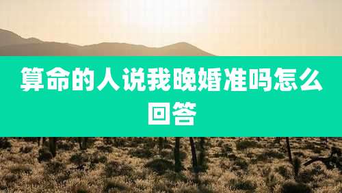 算命的人说我晚婚准吗怎么回答