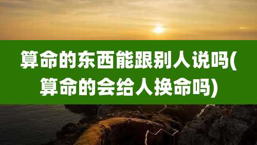 算命的东西能跟别人说吗(算命的会给人换命吗)