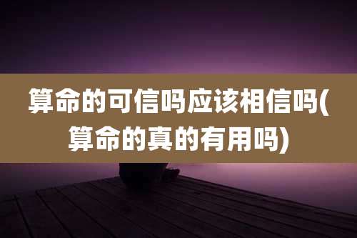 算命的可信吗应该相信吗(算命的真的有用吗)
