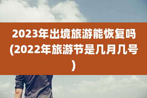 2023年出境旅游能恢复吗(2022年旅游节是几月几号)