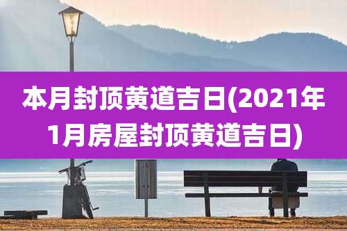 本月封顶黄道吉日(2021年1月房屋封顶黄道吉日)