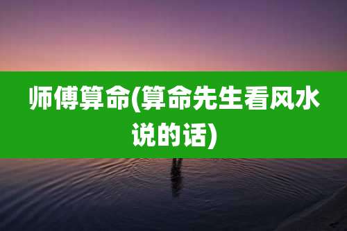 师傅算命(算命先生看风水说的话)