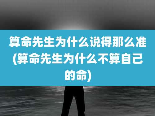 算命先生为什么说得那么准(算命先生为什么不算自己的命)