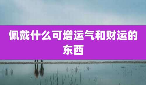 佩戴什么可增运气和财运的东西