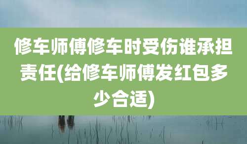 修车师傅修车时受伤谁承担责任(给修车师傅发红包多少合适)