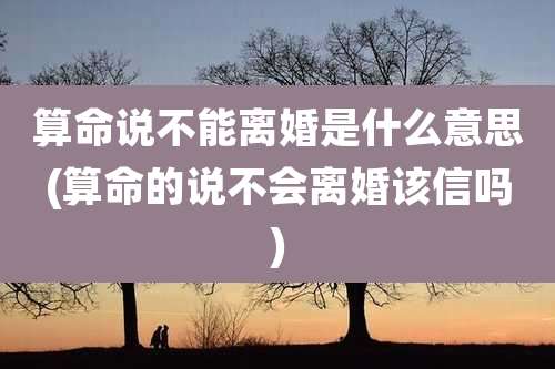 算命说不能离婚是什么意思(算命的说不会离婚该信吗)