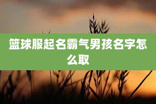 篮球服起名霸气男孩名字怎么取
