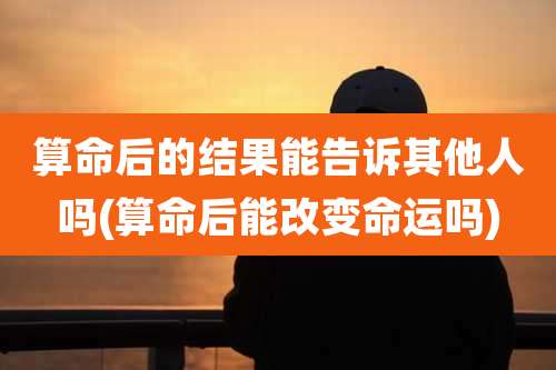 算命后的结果能告诉其他人吗(算命后能改变命运吗)