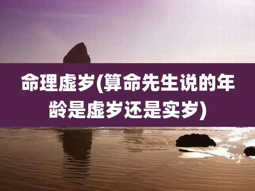 命理虚岁(算命先生说的年龄是虚岁还是实岁)