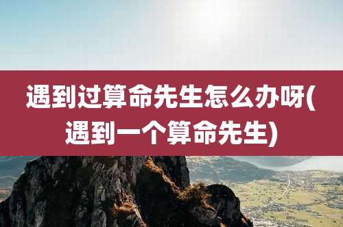 遇到过算命先生怎么办呀(遇到一个算命先生)