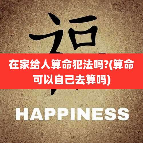 在家给人算命犯法吗?(算命可以自己去算吗)