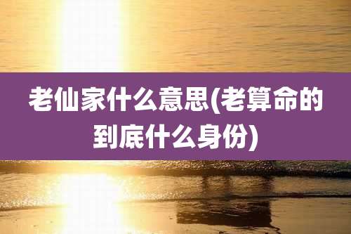 老仙家什么意思(老算命的到底什么身份)