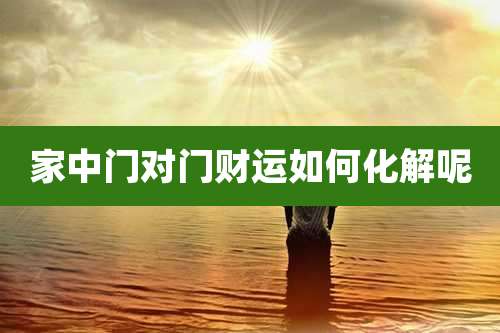家中门对门财运如何化解呢