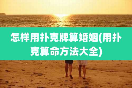 怎样用扑克牌算婚姻(用扑克算命方法大全)