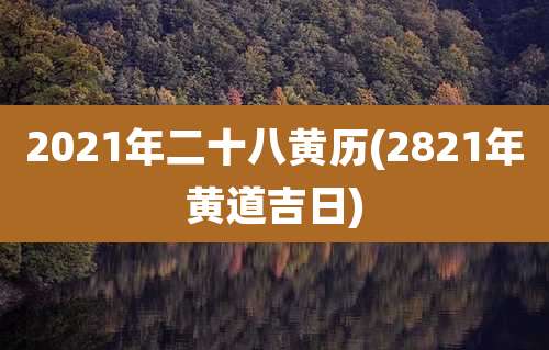 2021年二十八黄历(2821年黄道吉日)