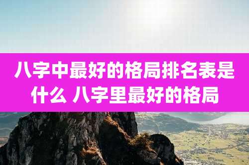 八字中最好的格局排名表是什么 八字里最好的格局