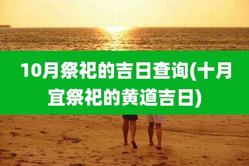 10月祭祀的吉日查询(十月宜祭祀的黄道吉日)