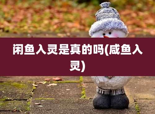 闲鱼入灵是真的吗(咸鱼入灵)