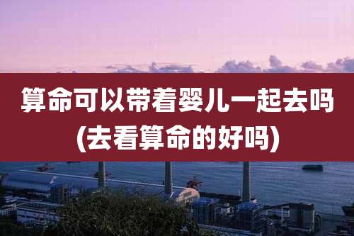 算命可以带着婴儿一起去吗(去看算命的好吗)