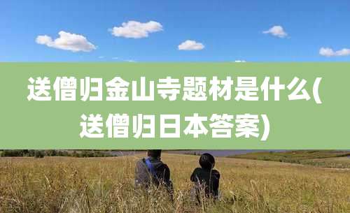 送僧归金山寺题材是什么(送僧归日本答案)