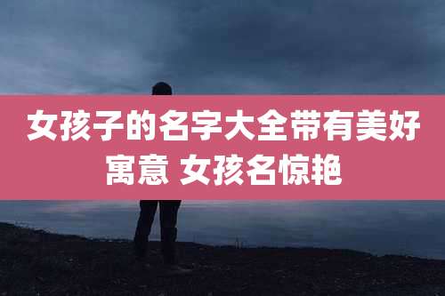 女孩子的名字大全带有美好寓意 女孩名惊艳