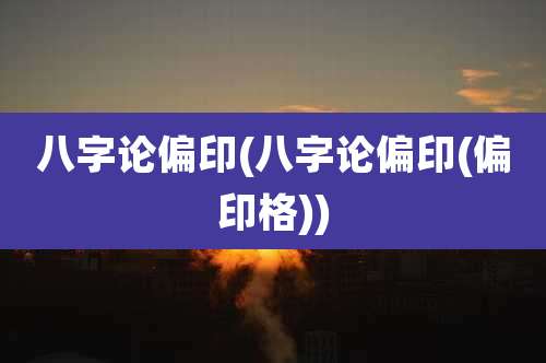 八字论偏印(八字论偏印(偏印格))
