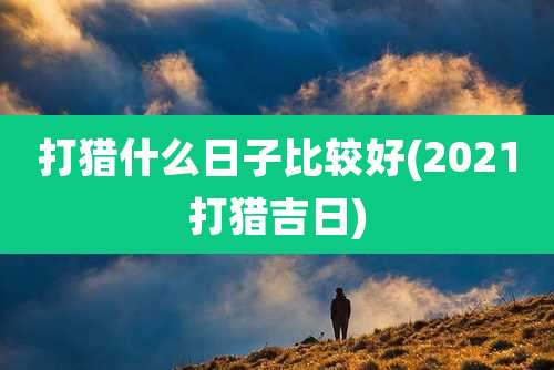 打猎什么日子比较好(2021打猎吉日)
