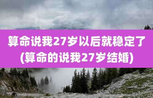 算命说我27岁以后就稳定了(算命的说我27岁结婚)
