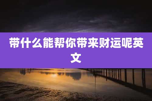 带什么能帮你带来财运呢英文