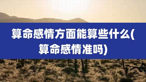 算命感情方面能算些什么(算命感情准吗)