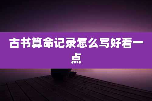 古书算命记录怎么写好看一点