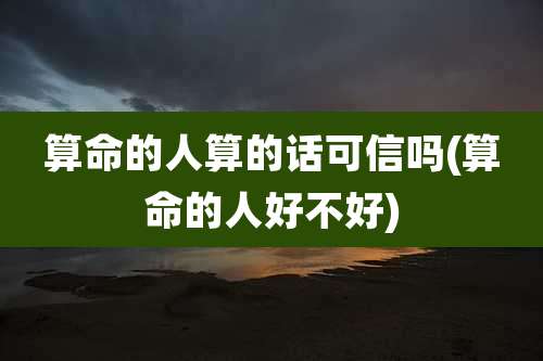 算命的人算的话可信吗(算命的人好不好)