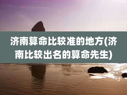 济南算命比较准的地方(济南比较出名的算命先生)
