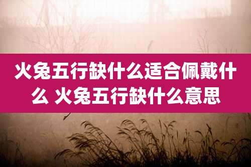 火兔五行缺什么适合佩戴什么 火兔五行缺什么意思