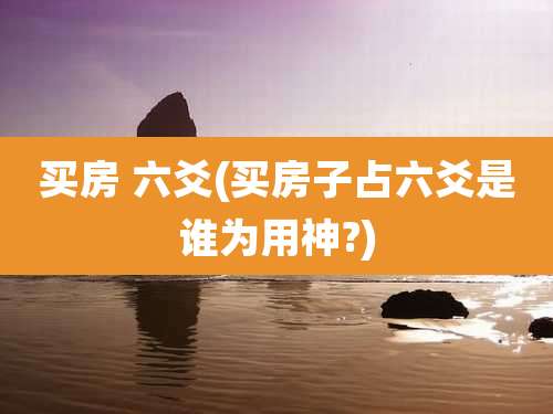买房 六爻(买房子占六爻是谁为用神?)