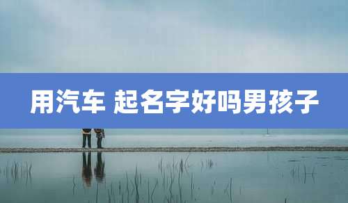 用汽车 起名字好吗男孩子