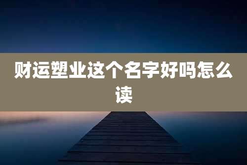 财运塑业这个名字好吗怎么读