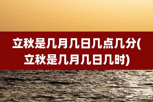 立秋是几月几日几点几分(立秋是几月几日几时)