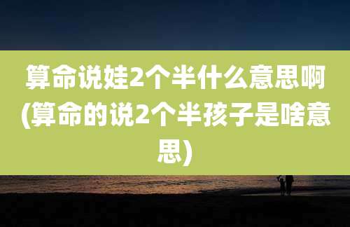 算命说娃2个半什么意思啊(算命的说2个半孩子是啥意思)