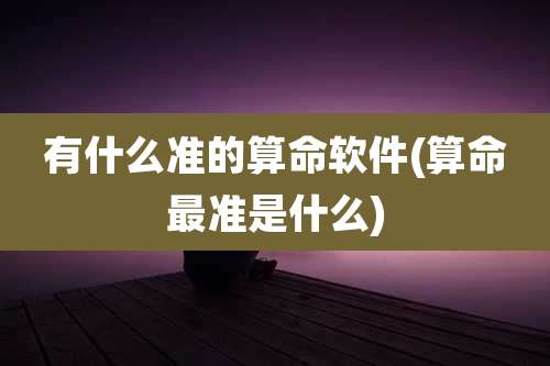 有什么准的算命软件(算命最准是什么)