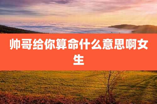 帅哥给你算命什么意思啊女生