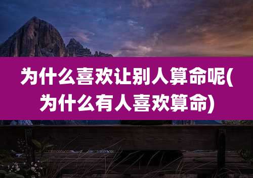 为什么喜欢让别人算命呢(为什么有人喜欢算命)