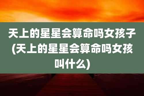 天上的星星会算命吗女孩子(天上的星星会算命吗女孩叫什么)