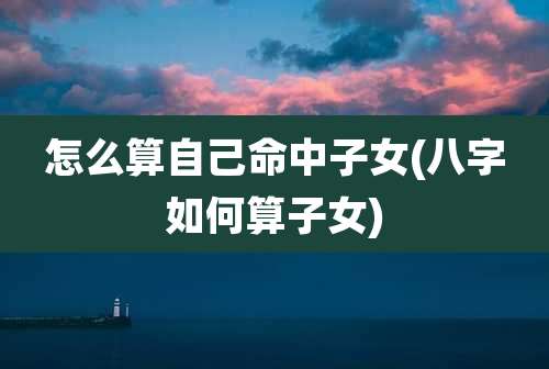 怎么算自己命中子女(八字如何算子女)