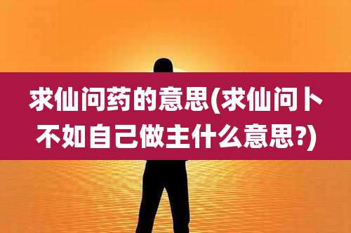 求仙问药的意思(求仙问卜不如自己做主什么意思?)