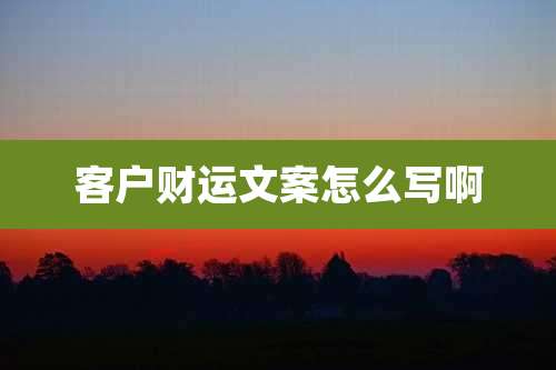 客户财运文案怎么写啊