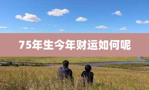 75年生今年财运如何呢