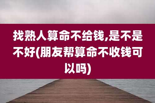 找熟人算命不给钱,是不是不好(朋友帮算命不收钱可以吗)