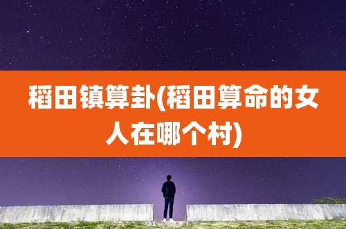 稻田镇算卦(稻田算命的女人在哪个村)