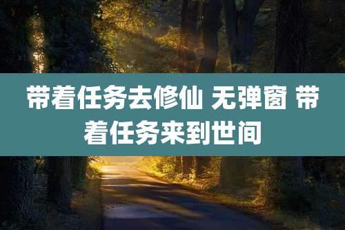 带着任务去修仙 无弹窗 带着任务来到世间